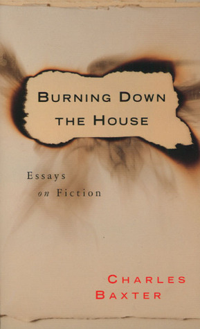 Burning Down the House: Essays on Fiction by Charles Baxter