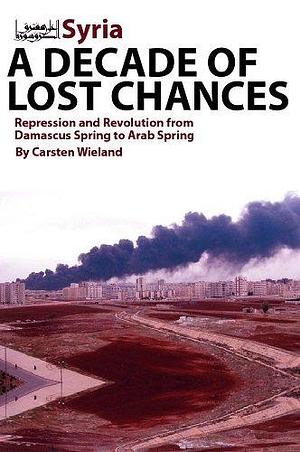 Syria--a Decade of Lost Chances: Repression and Revolution from Damascus Spring to Arab Spring by Carsten Wieland