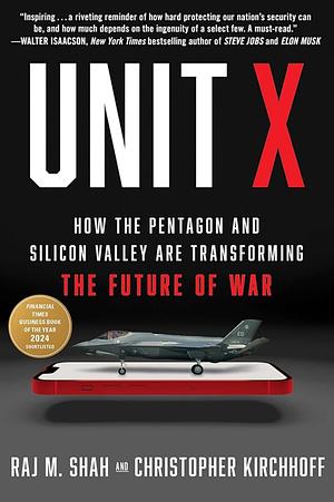 Unit X: How the Pentagon and Silicon Valley Are Transforming the Future of War by Raj M. Shah, Christopher Kirchhoff