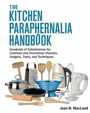 The Kitchen Paraphernalia Handbook: Hundreds of Substitutions for Common and Uncommon Utensils, Gadgets, Tools, and Techniques. by Jean B. MacLeod