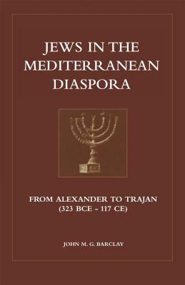 Jews in the Mediterranean Diaspora: From Alexander to Trajan (323 Bce to 117 Ce) by John M. G. Barclay