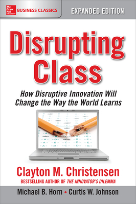 Disrupting Class, Expanded Edition: How Disruptive Innovation Will Change the Way the World Learns by Clayton M. Christensen, Curtis W. Johnson, Michael B. Horn