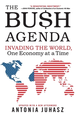 The Bush Agenda: Invading the World, One Economy at a Time by Antonia Juhasz