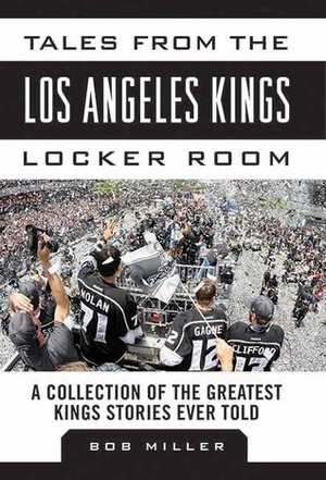 Tales from the Los Angeles Kings Locker Room: A Collection of the Greatest Kings Stories Ever Told by Bob Miller