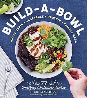 Build-a-Bowl: 77 Satisfying & Nutritious Combos: Whole Grain + Vegetable + Protein + Sauce = Meal by Nicki Sizemore, Nicki Sizemore