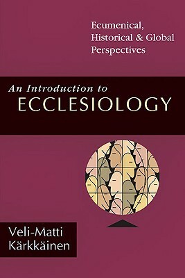 An Introduction to Ecclesiology: Ecumenical, Historical Global Perspectives by Veli-Matti Kärkkäinen