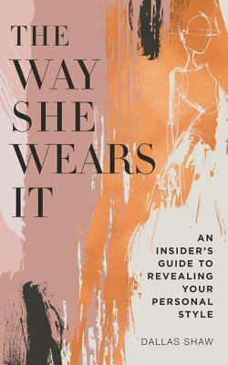 The Way She Wears It: The Ultimate Insider's Guide to Revealing Your Personal Style by Dallas Shaw