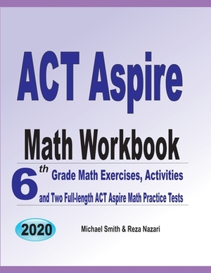 ACT Aspire Math Workbook: 6th Grade Math Exercises, Activities, and Two Full-Length ACT Aspire Math Practice Tests by Michael Smith, Reza Nazari