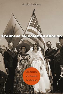 Standing on Common Ground: The Making of a Sunbelt Borderland by Geraldo L. Cadava