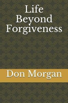 Life Beyond Forgiveness by Don Morgan