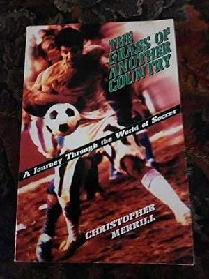 The Grass of Another Country: A Journey Through the World of Soccer by Christopher Merrill