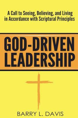 God-Driven Leadership: A Call to Seeing, Believing, and Living in Accordance with Scriptural Principles by Barry L. Davis
