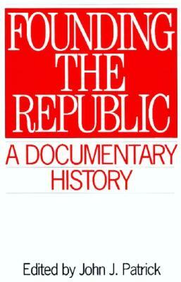 Founding the Republic: A Documentary History by John J. Patrick