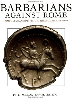 Barbarians Against Rome: Rome's Celtic, Germanic, Spanish and Gallic Enemies by Rafael Treviño, Peter Wilcox