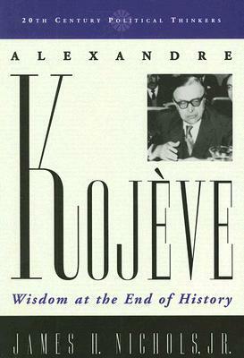 Alexandre Kojeve: Wisdom at the End of History by James H. Nichols