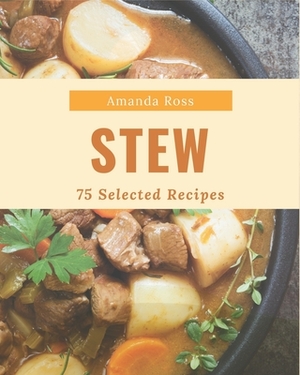75 Selected Stew Recipes: Make Cooking at Home Easier with Stew Cookbook! by Amanda Ross
