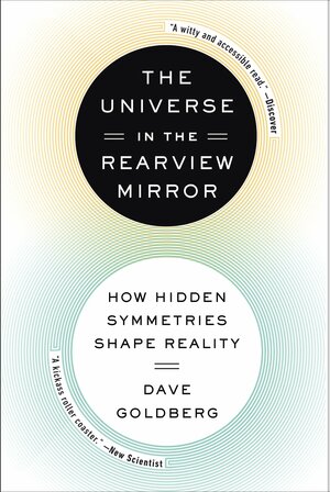 The Universe in the Rearview Mirror: How Hidden Symmetries Shape Reality by Dave Goldberg