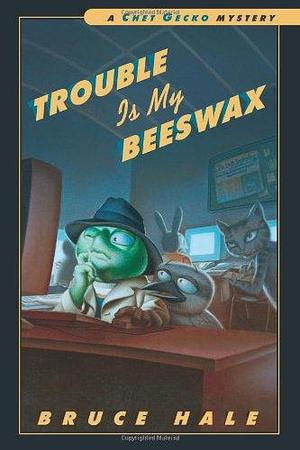 Trouble is My Beeswax: From the Tattered Casebook of Chet Gecko, Private Eye by Bruce Hale