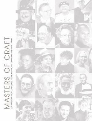 Masters of Craft: 224 Artists in Fiber, Clay, Glass, Metal, and Wood: Portraits by Paul J. Smith by Paul J. Smith