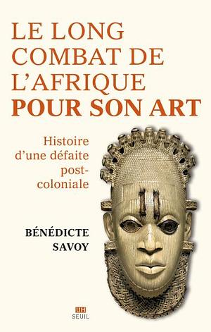 Le long combat de l'Afrique pour son art: histoire d'une défaite postcoloniale by Bénédicte Savoy