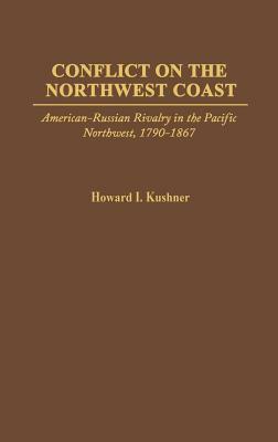 Conflict on the Northwest Coast: American-Russian Rivalry in the Pacific Northwest, 1790-1867 by Howard Kushner