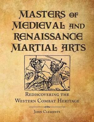 Masters of Medieval and Renaissance Martial Arts: Rediscovering the Western Combat Heritage by John Clements