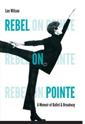 Rebel on Pointe: A Memoir of Ballet & Broadway by Lee Wilson