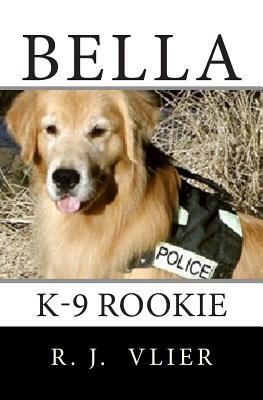 Bella: K-9 Rookie by R. J. Vlier