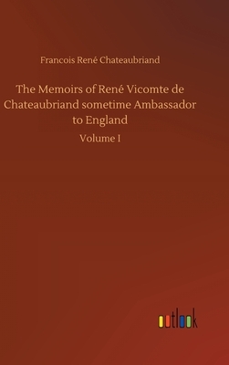 The Memoirs of René Vicomte de Chateaubriand sometime Ambassador to England by Francois Rene Chateaubriand