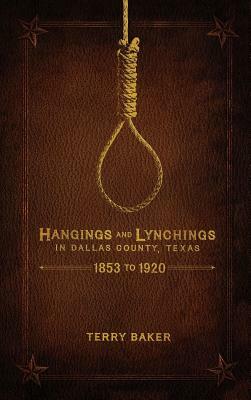 Hangings and Lynchings in Dallas County, Texas: 1853 to 1920 by Terry Baker