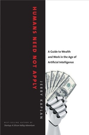 Humans Need Not Apply: A Guide to Wealth and Work in the Age of Artificial Intelligence by Jerry Kaplan