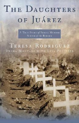 The Daughters of Juárez: A True Story of Serial Murder South of the Border by Teresa Rodríguez