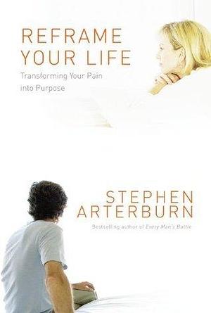 Reframe Your Life: Transforming Your Pain into Purpose by Stephen F. Arterburn, Stephen F. Arterburn