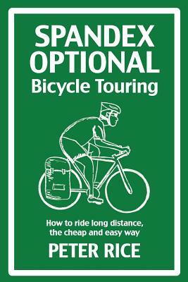 Spandex Optional Bicycle Touring: How to ride long distance, the cheap and easy way by Peter Rice