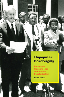 Unpopular Sovereignty: Rhodesian Independence and African Decolonization by Luise White