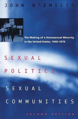 Sexual Politics, Sexual Communities: The Making of a Homosexual Minority in the United States, 1940-1970 by John D'Emilio, John D'Emilio