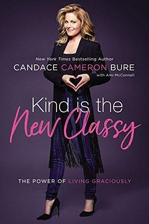Kind is the New Classy: The Power of Living Graciously by Candace Cameron Bure, Candace Cameron Bure