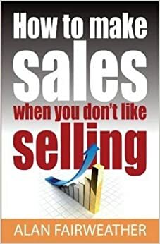 How to Make Sales When You Don't Like Selling by Alan Fairweather