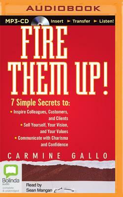 Fire Them Up!: 7 Simple Secrets to Inspire Colleagues, Customers, and Clients; Sell Yourself, Your Vision, and Your Values; Communica by Carmine Gallo