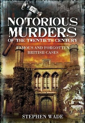 Notorious Murders of the Twentieth Century: Famous and Forgotten British Cases (True Crime) by Stephen Wade
