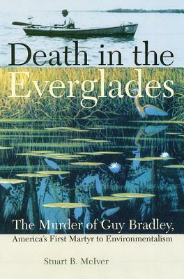 Death in the Everglades: The Murder of Guy Bradley, America's First Martyr to Environmentalism by Stuart B. McIver