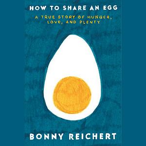 How to Share an Egg: A True Story of Hunger, Love, and Plenty by Bonny Reichert