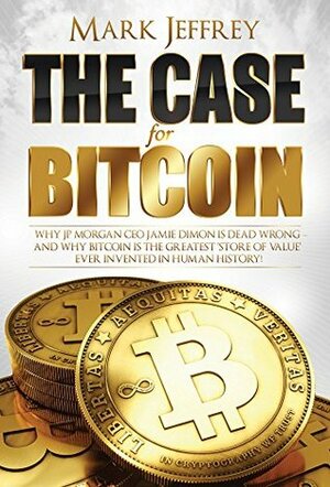 The Case For Bitcoin: Why JP Morgan CEO Jamie Dimon Is Dead Wrong — And Why Bitcoin Is The Greatest ‘Store of Value' Ever Invented In Human History! by Mark Jeffrey