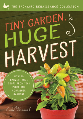 Tiny Garden, Huge Harvest: How to Harvest Huge Crops from Mini Plots and Container Gardens by Caleb Warnock