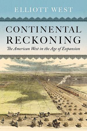 Continental Reckoning: The American West in the Age of Expansion by Elliott West