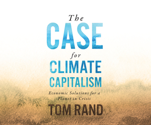 The Case for Climate Capitalism: Economic Solutions for a Planet in Crisis by Tom Rand