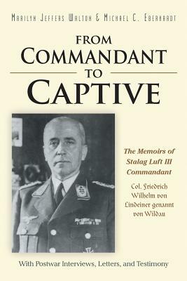 From Commandant to Captive: The Memoirs of Stalag Luft III Commandant Col. Friedrich Wilhelm von Lindeiner genannt von Wildau With Postwar Intervi by Michael Eberhardt, Marilyn Walton