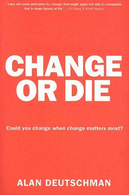 Change or Die: The Three Keys to Change at Work and in Life by Alan Deutschman