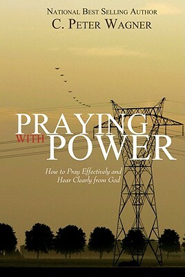 Praying with Power: How to Prayer Effectively and Hear Clearly from God by C. Peter Wagner