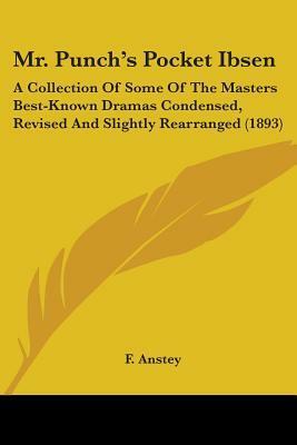 Mr. Punch's Pocket Ibsen: A Collection of Some of the Masters Best-Known Dramas Condensed, Revised and Slightly Rearranged by F. Anstey